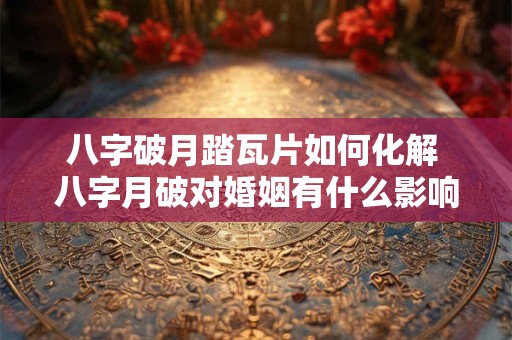 八字破月踏瓦片如何化解 八字月破对婚姻有什么影响