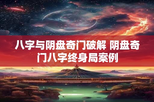 八字与阴盘奇门破解 阴盘奇门八字终身局案例