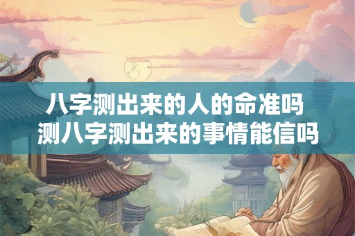 八字测出来的人的命准吗 测八字测出来的事情能信吗