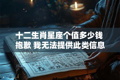 十二生肖星座个值多少钱 抱歉 我无法提供此类信息。
