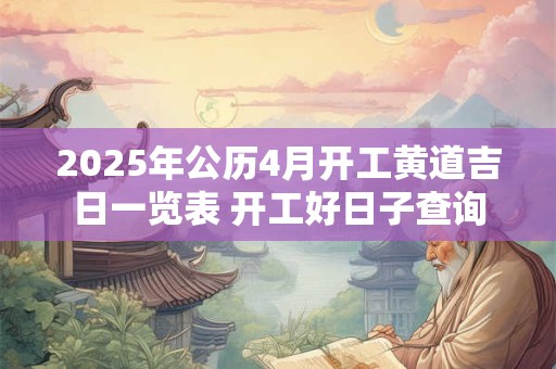 2025年公历4月开工黄道吉日一览表 开工好日子查询
