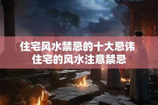 住宅风水禁忌的十大忌讳 住宅的风水注意禁忌