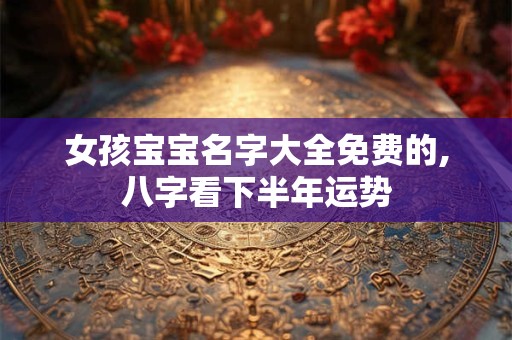 女孩宝宝名字大全免费的,八字看下半年运势