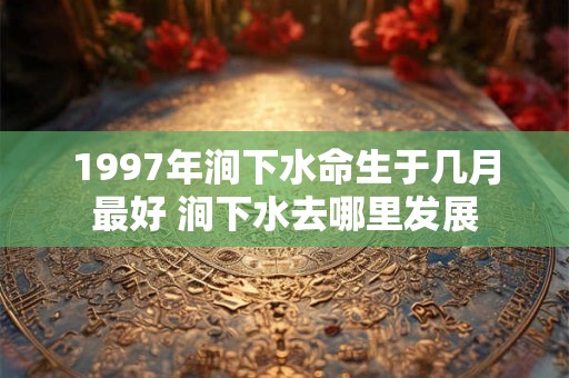 1997年涧下水命生于几月最好 涧下水去哪里发展