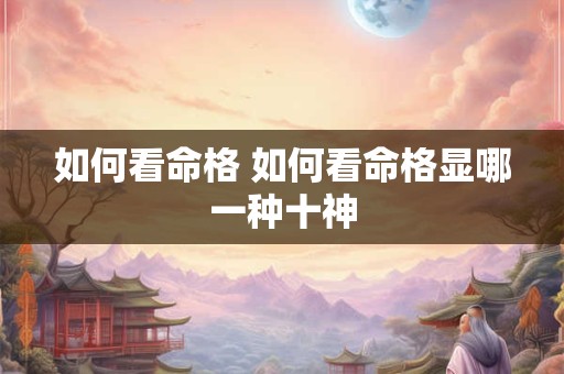 如何看命格 如何看命格显哪一种十神