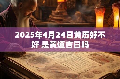 2026年4月24日黄历好不好 是黄道吉日吗