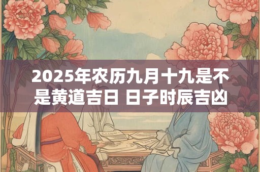 2025年农历九月十九是不是黄道吉日 日子时辰吉凶