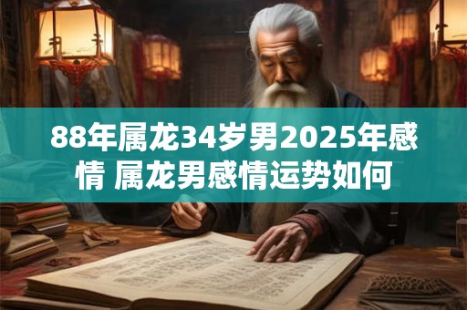 88年属龙34岁男2025年感情 属龙男感情运势如何