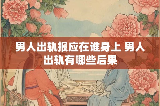 男人出轨报应在谁身上 男人出轨有哪些后果
