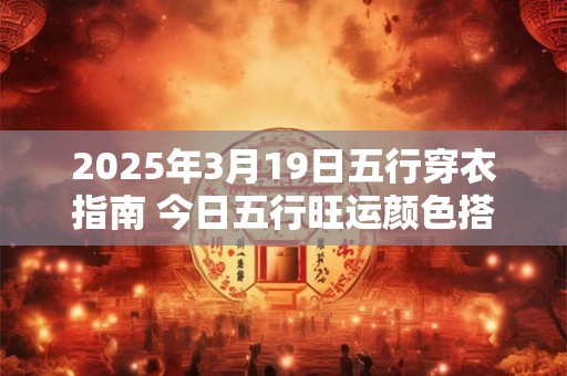 2025年3月19日五行穿衣指南 今日五行旺运颜色搭配