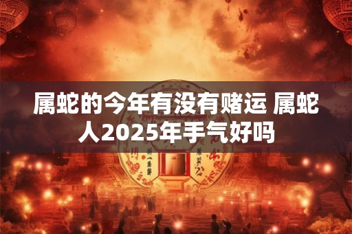 属蛇的今年有没有赌运 属蛇人2025年手气好吗