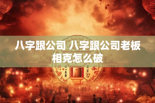 八字跟公司 八字跟公司老板相克怎么破 八字跟公司 八字跟公司老板相克怎么破