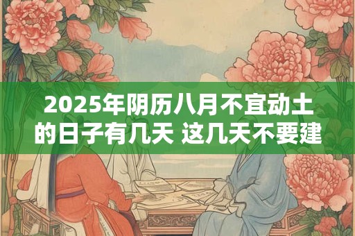 2025年阴历八月不宜动土的日子有几天 这几天不要建房