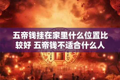 五帝钱挂在家里什么位置比较好 五帝钱不适合什么人使用