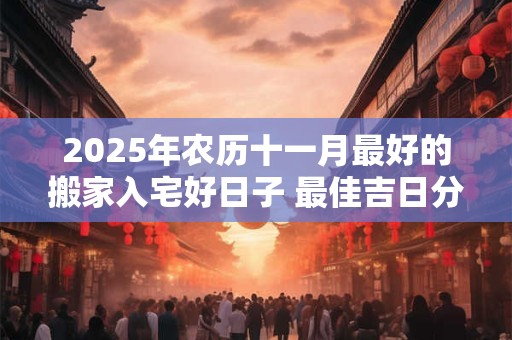 2025年农历十一月最好的搬家入宅好日子 最佳吉日分析