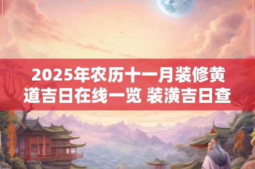 2025年农历十一月装修黄道吉日在线一览 装潢吉日查询