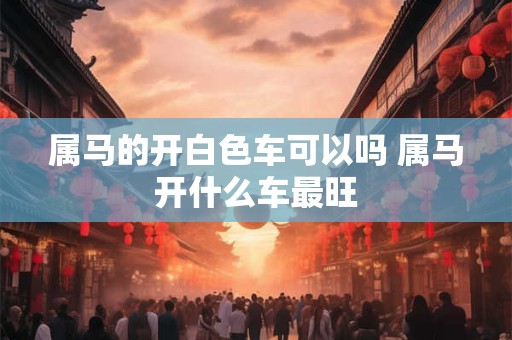 属马的开白色车可以吗 属马开什么车最旺