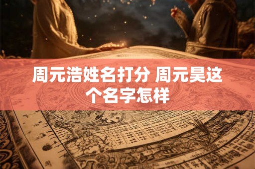 周元浩姓名打分 周元昊这个名字怎样