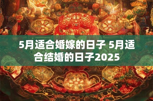 5月适合婚嫁的日子 5月适合结婚的日子2025