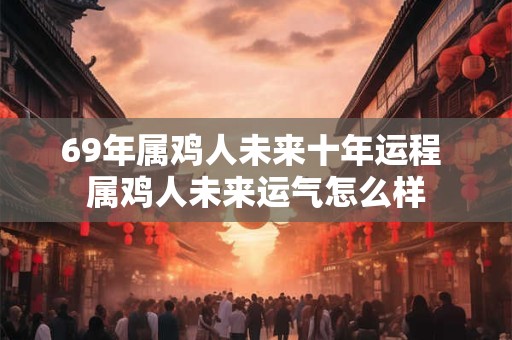 69年属鸡人未来十年运程 属鸡人未来运气怎么样