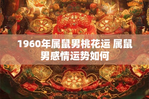 1960年属鼠男桃花运 属鼠男感情运势如何