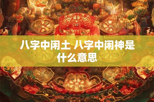 八字中闲土 八字中闲神是什么意思