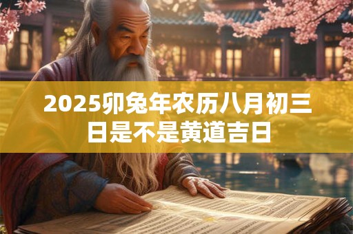 2025卯兔年农历八月初三日是不是黄道吉日