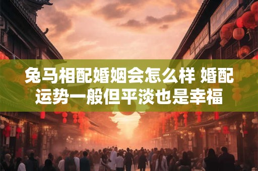 兔马相配婚姻会怎么样 婚配运势一般但平淡也是幸福