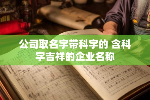 公司取名字带科字的 含科字吉祥的企业名称