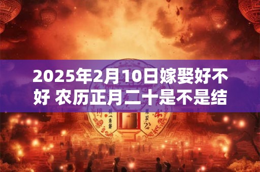 2025年2月10日嫁娶好不好 农历正月二十是不是结婚吉日