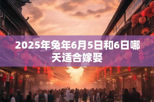 2025年兔年6月5日和6日哪天适合嫁娶