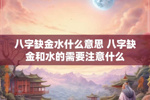 八字缺金水什么意思 八字缺金和水的需要注意什么
