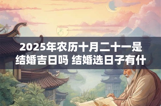 2025年农历十月二十一是结婚吉日吗 结婚选日子有什么讲究