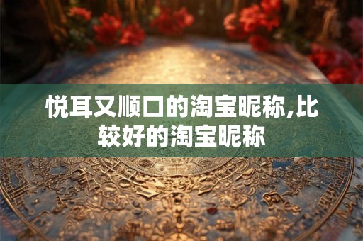 悦耳又顺口的淘宝昵称,比较好的淘宝昵称