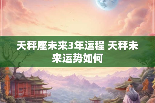天秤座未来3年运程 天秤未来运势如何
