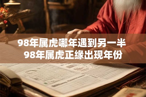 98年属虎哪年遇到另一半 98年属虎正缘出现年份