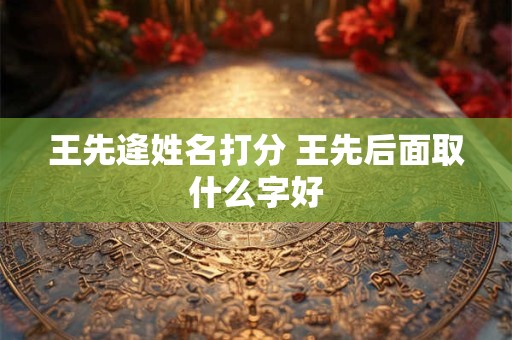 王先逄姓名打分 王先后面取什么字好