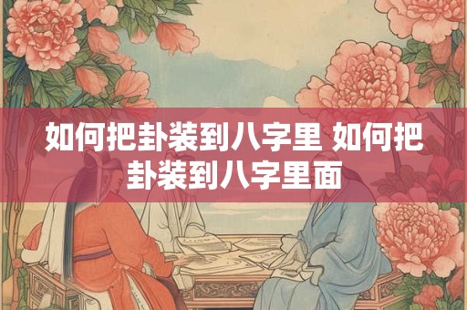如何把卦装到八字里 如何把卦装到八字里面