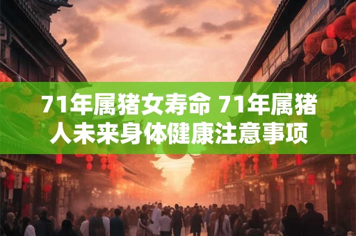 71年属猪女寿命 71年属猪人未来身体健康注意事项