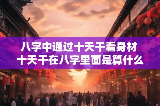 八字中通过十天干看身材 十天干在八字里面是算什么的