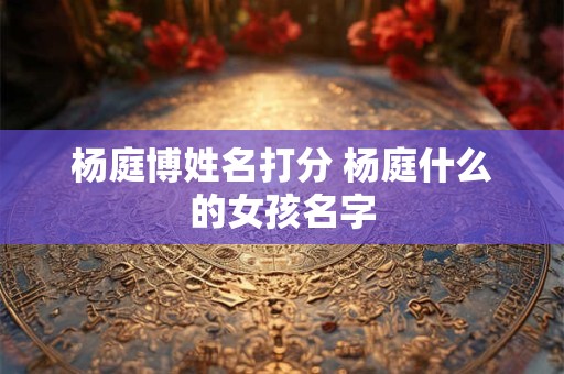 杨庭博姓名打分 杨庭什么的女孩名字