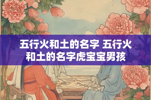 五行火和土的名字 五行火和土的名字虎宝宝男孩
