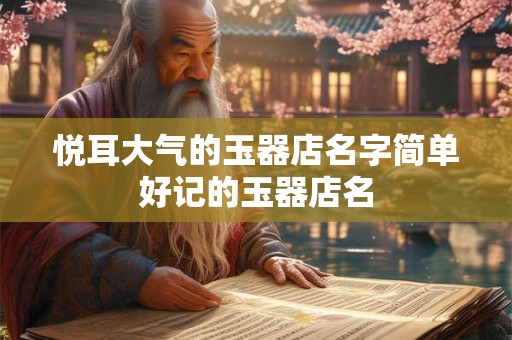 悦耳大气的玉器店名字简单好记的玉器店名