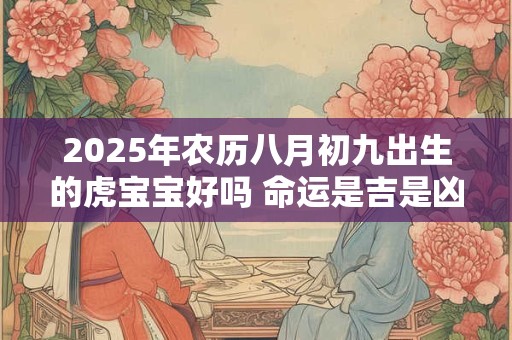 2025年农历八月初九出生的虎宝宝好吗 命运是吉是凶