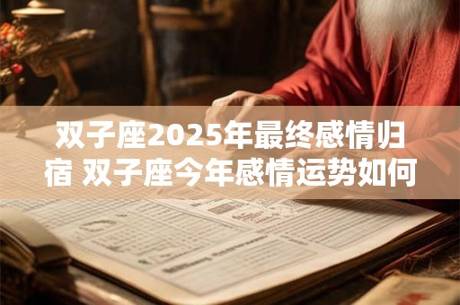双子座2025年最终感情归宿 双子座今年感情运势如何