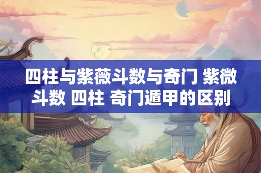 四柱与紫薇斗数与奇门 紫微斗数 四柱 奇门遁甲的区别