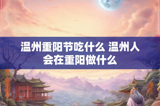 温州重阳节吃什么 温州人会在重阳做什么 温州重阳节吃什么 温州人会在重阳做什么