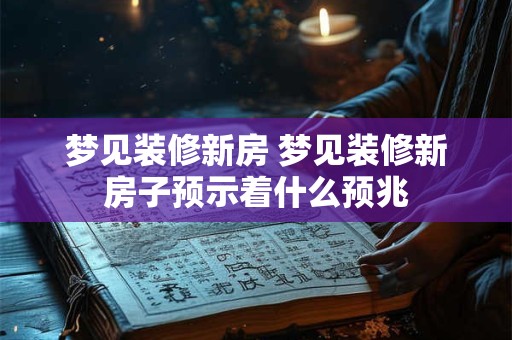 梦见装修新房 梦见装修新房子预示着什么预兆