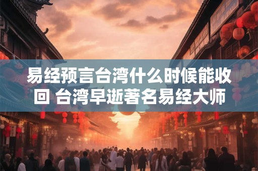 易经预言台湾什么时候能收回 台湾早逝著名易经大师