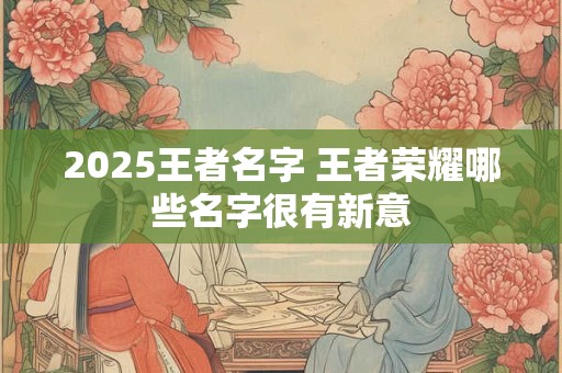 2025王者名字 王者荣耀哪些名字很有新意